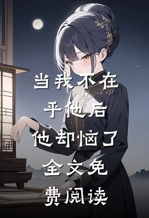 当我不在乎他后,他却恼了全文免费阅读