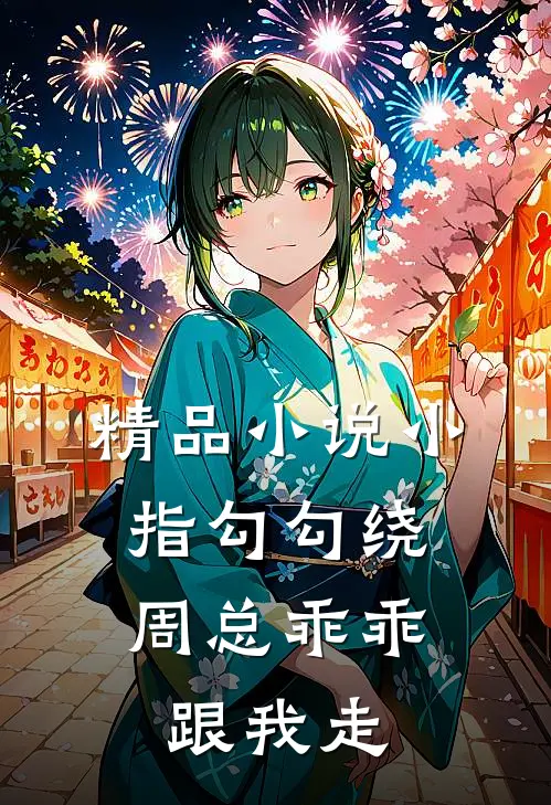 精品小指勾勾绕,周总乖乖跟我走全文阅读