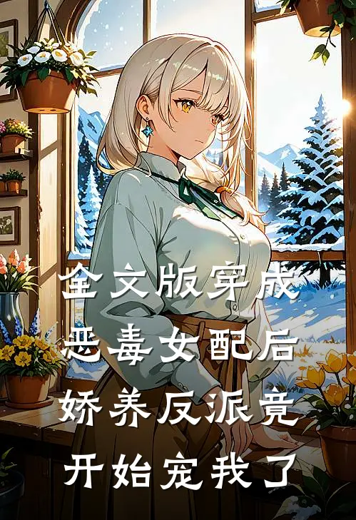 全文版穿成恶毒女配后,娇养反派竟开始宠我了