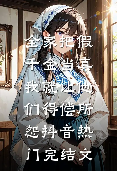 全家把假千金当真，我就让他们得偿所怨抖音热门完结文