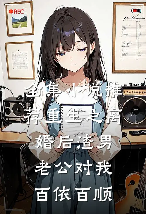 全集小说推荐重生之离婚后渣男老公对我百依百顺
