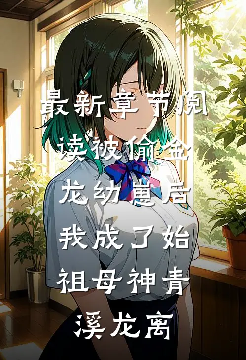 最新章节阅读被偷金龙幼崽后，我成了始祖母神青溪龙离