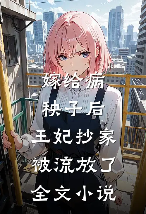 嫁给病秧子后,王妃抄家被流放了全文