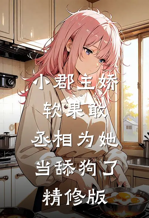小郡主娇软果敢,丞相为她当舔狗了精修版