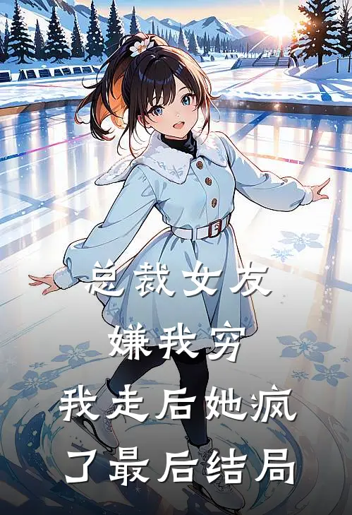 总裁女友嫌我穷，我走后她疯了最后结局