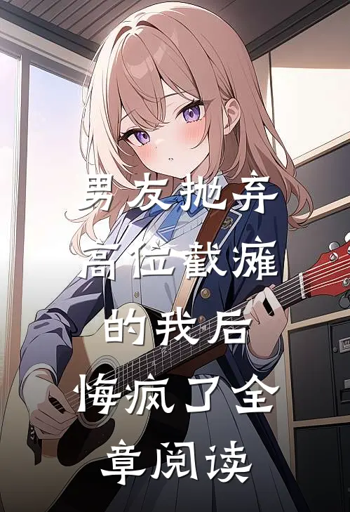 男友抛弃高位截瘫的我后,悔疯了全章阅读