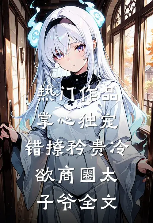 热门作品掌心独宠：错撩矜贵冷欲商圈太子爷全文