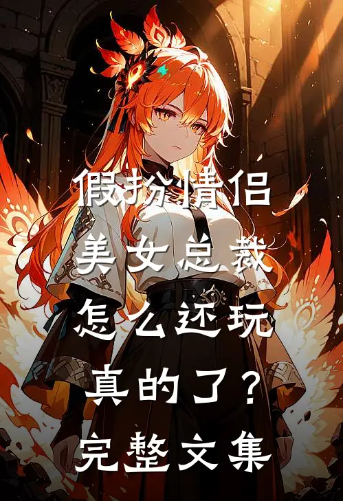 假扮情侣,美女总裁怎么还玩真的了?完整文集