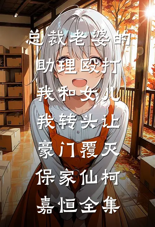 总裁老婆的助理殴打我和女儿，我转头让豪门覆灭保家仙柯嘉恒 全集