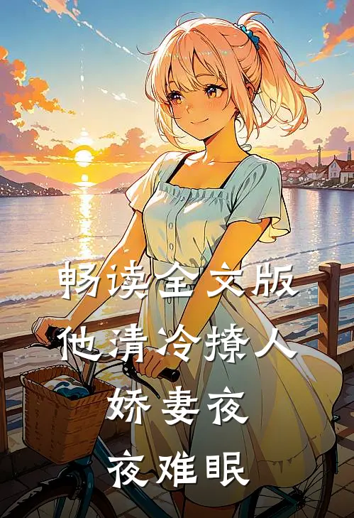 畅读全文版他清冷撩人，娇妻夜夜难眠