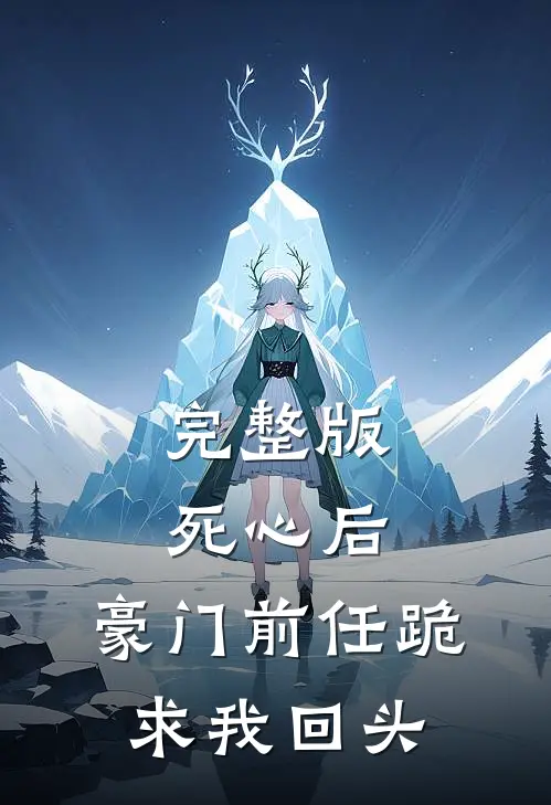 完整版死心后，豪门前任跪求我回头