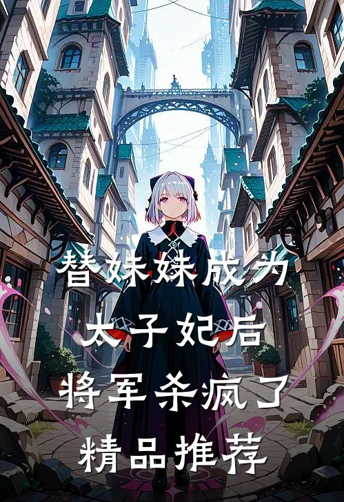 替妹妹成为太子妃后,将军杀疯了精品推荐在线阅读