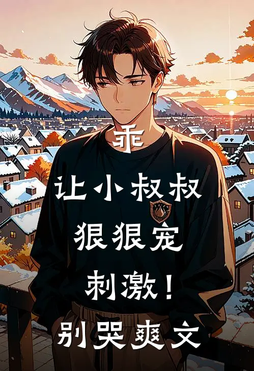 乖,让小叔叔狠狠宠,刺激!别哭爽文