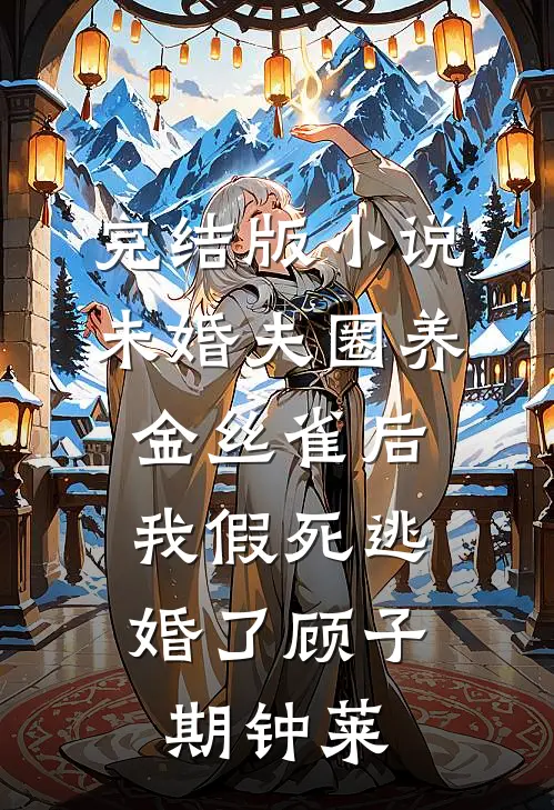 完结版小说未婚夫圈养金丝雀后，我假死逃婚了顾子期钟莱
