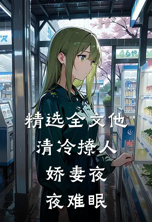 精选全文他清冷撩人，娇妻夜夜难眠