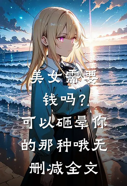 美女需要钱吗？可以砸晕你的那种哦无删减全文