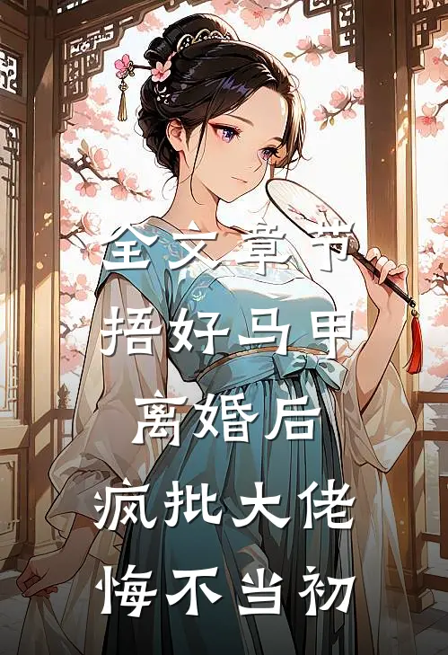 全文章节捂好马甲离婚后，疯批大佬悔不当初