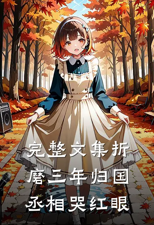 完整文集折磨三年归国丞相哭红眼