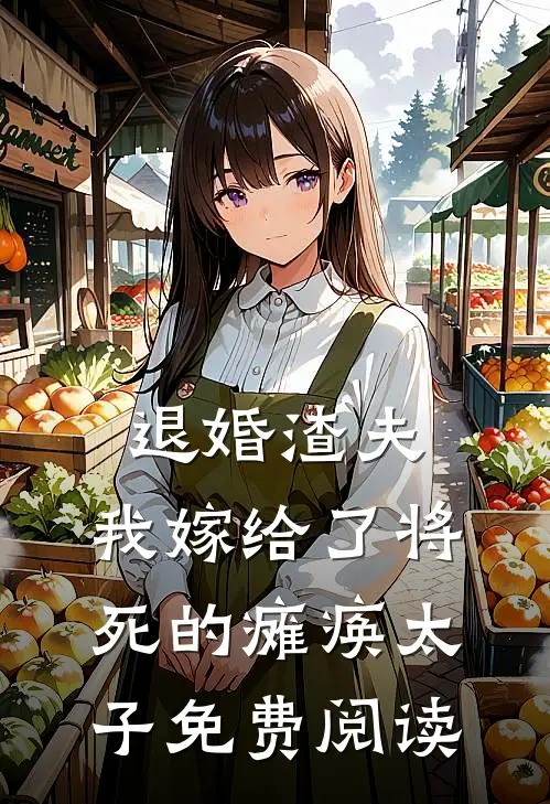 退婚渣夫,我嫁给了将死的瘫痪太子免费阅读全文