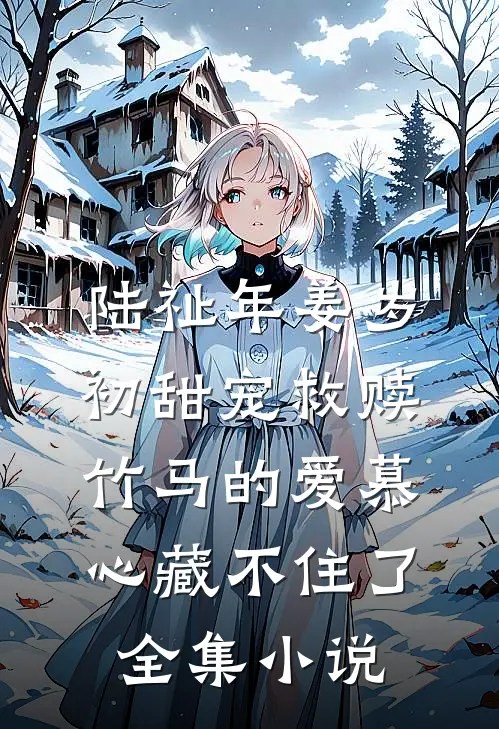陆祉年姜岁初甜宠救赎:竹马的爱慕心藏不住了全集小说
