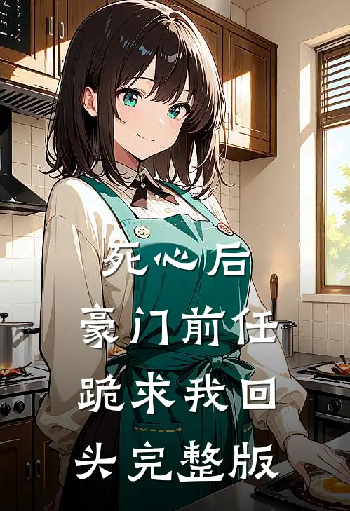 死心后，豪门前任跪求我回头完整版