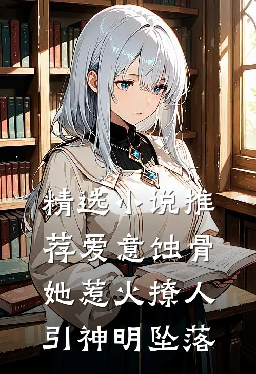 精选小说推荐爱意蚀骨：她惹火撩人，引神明坠落
