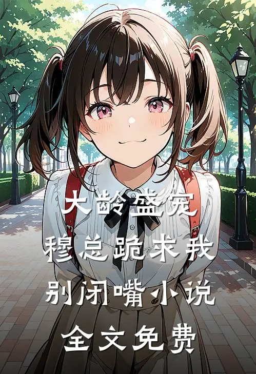 大龄盛宠,穆总跪求我别闭嘴全文免费阅读