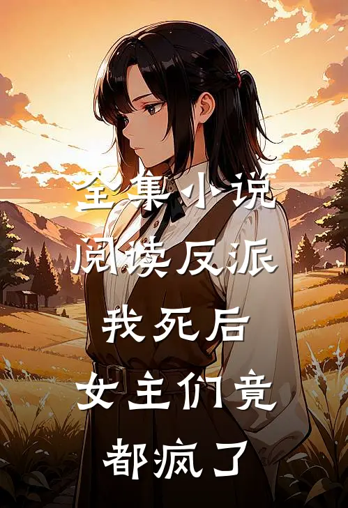 全集小说阅读反派:我死后,女主们竟都疯了