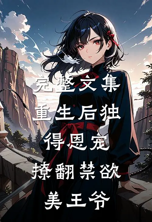 完整文集重生后独得恩宠,撩翻禁欲美王爷的