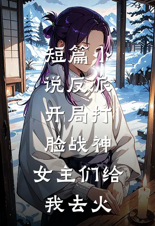 短篇反派开局打脸战神,女主们给我去火葬场了