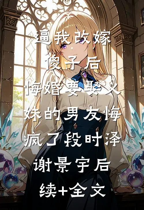 逼我改嫁傻子后，悔婚要娶义妹的男友悔疯了段时泽谢景宇后续+全文