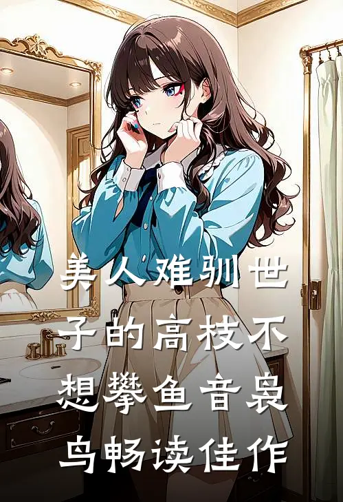 美人难驯世子的高枝不想攀鱼音袅鸟畅读佳作