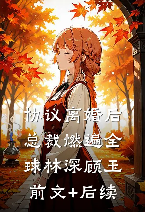 协议离婚后，总裁燃遍全球林深顾玉前文+后续