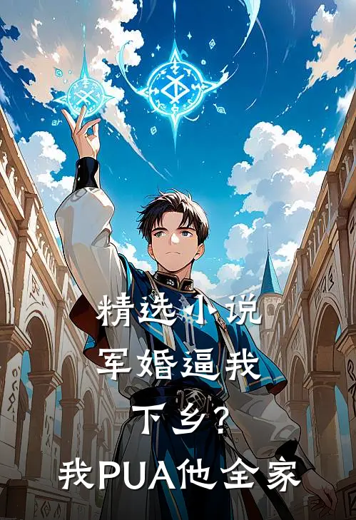 精选小说军婚逼我下乡?我PUA他全家