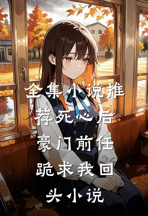全集小说推荐死心后,豪门前任跪求我回头小说