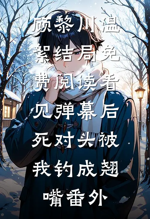 顾黎川温絮结局免费阅读看见弹幕后，死对头被我钓成翘嘴番外