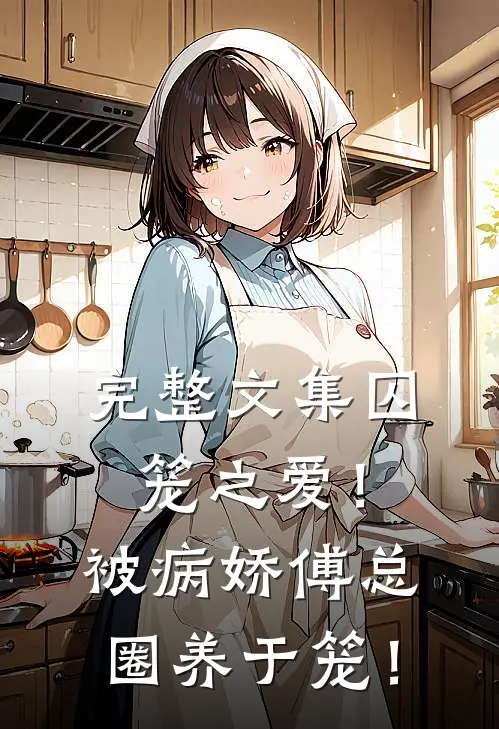 完整文集囚笼之爱！被病娇傅总圈养于笼！