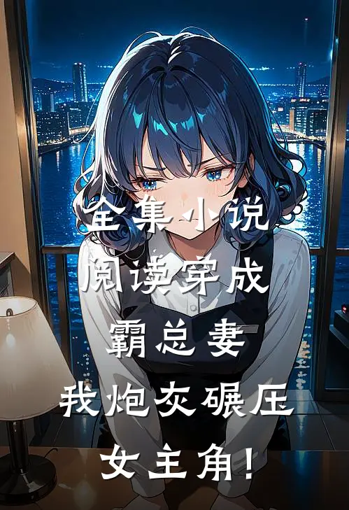 全集小说阅读穿成霸总妻,我炮灰碾压女主角!