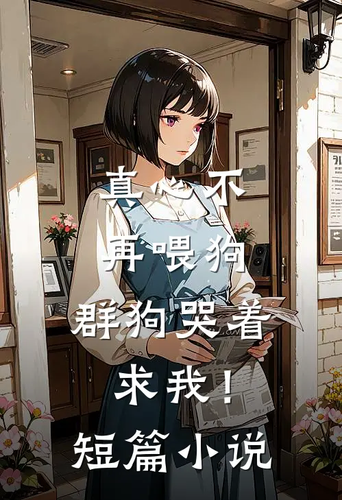 真心不再喂狗,群狗哭着求我!短篇阅读
