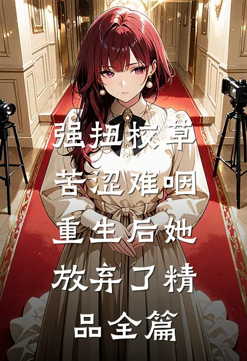 强扭校草苦涩难咽，重生后她放弃了精品全篇
