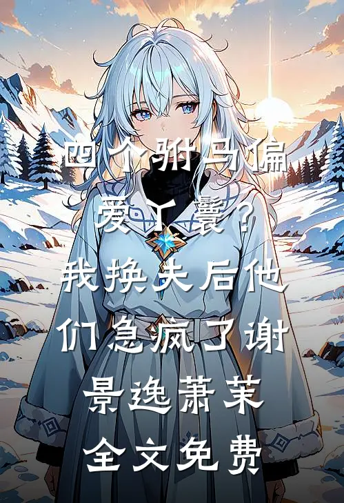 四个驸马偏爱丫鬟？我换夫后他们急疯了谢景逸萧茉全文免费