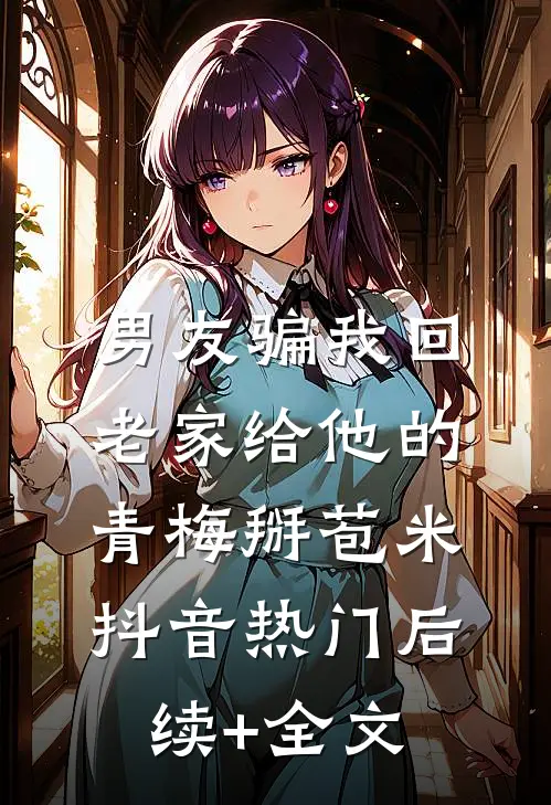 男友骗我回老家给他的青梅掰苞米抖音热门后续+全文