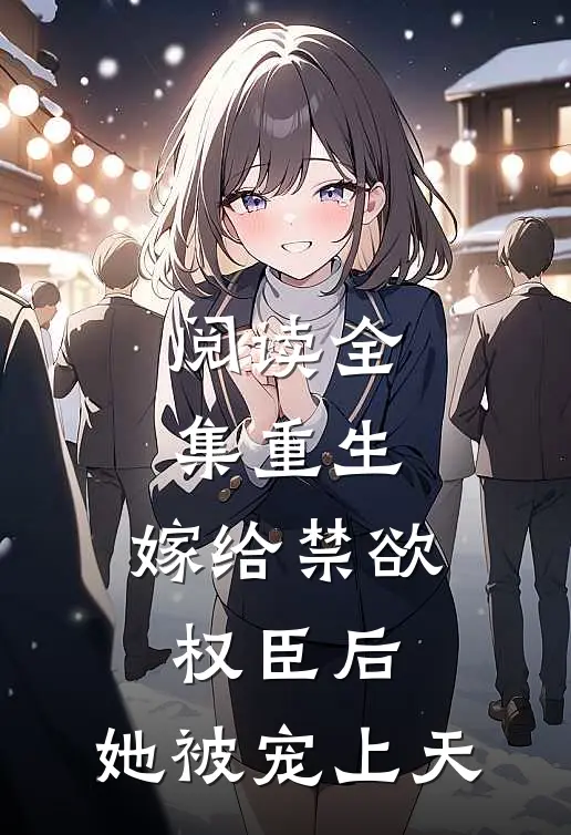 阅读全集重生嫁给禁欲权臣后,她被宠上天