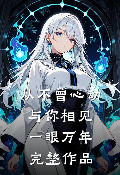 从不曾心动,与你相见一眼万年完整作品免费阅读