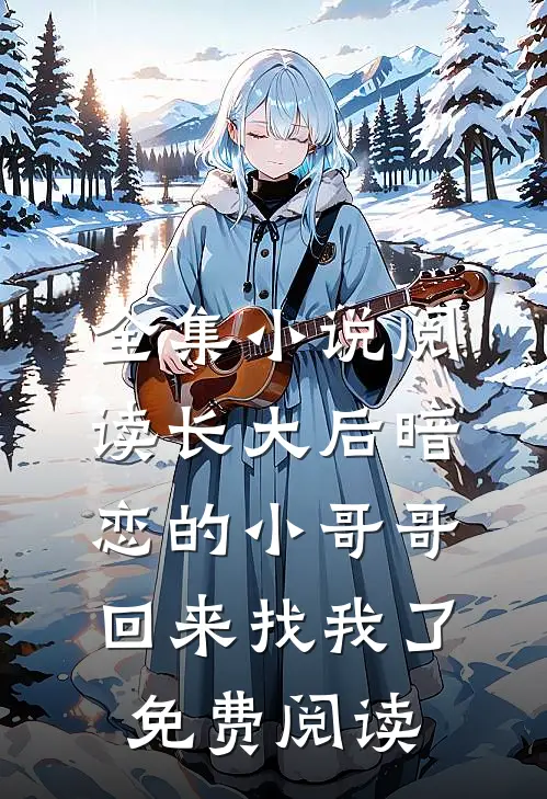 全集小说阅读长大后暗恋的小哥哥回来找我了免费阅读