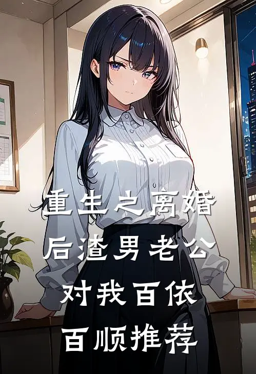 重生之离婚后渣男老公对我百依百顺推荐