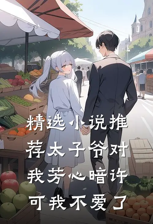 精选推荐太子爷对我芳心暗许,可我不爱了免费阅读