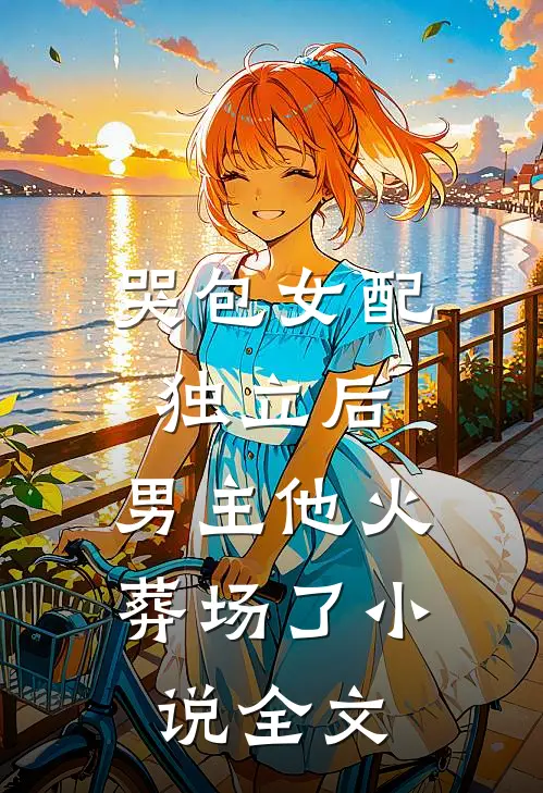 哭包女配独立后,男主他火葬场了全文