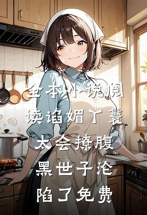 全本小说阅读谄媚丫鬟太会撩腹黑世子沦陷了免费