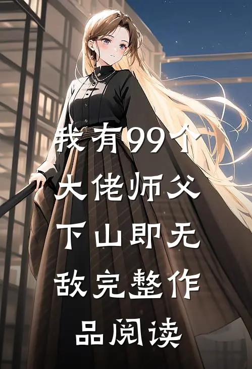 我有99个大佬师父,下山即无敌完整作品阅读全文